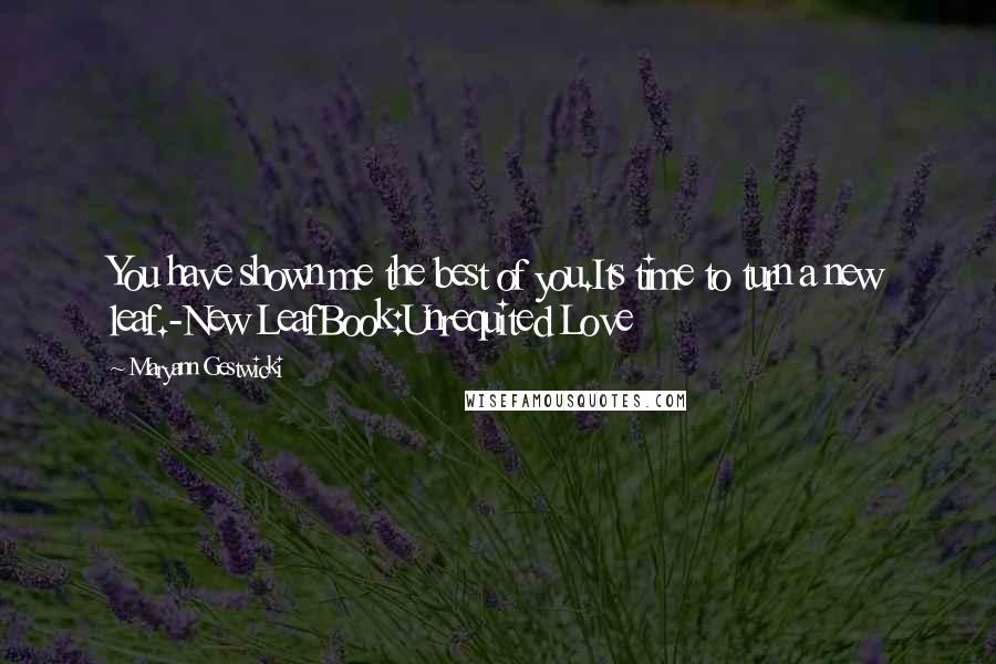 Maryann Gestwicki Quotes: You have shown me the best of you.Its time to turn a new leaf.-New LeafBook:Unrequited Love