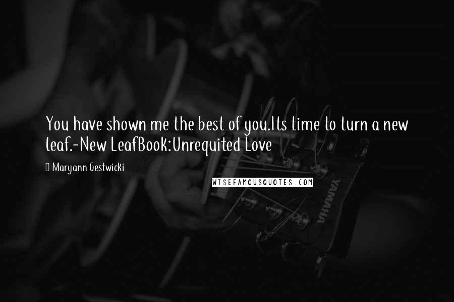 Maryann Gestwicki Quotes: You have shown me the best of you.Its time to turn a new leaf.-New LeafBook:Unrequited Love