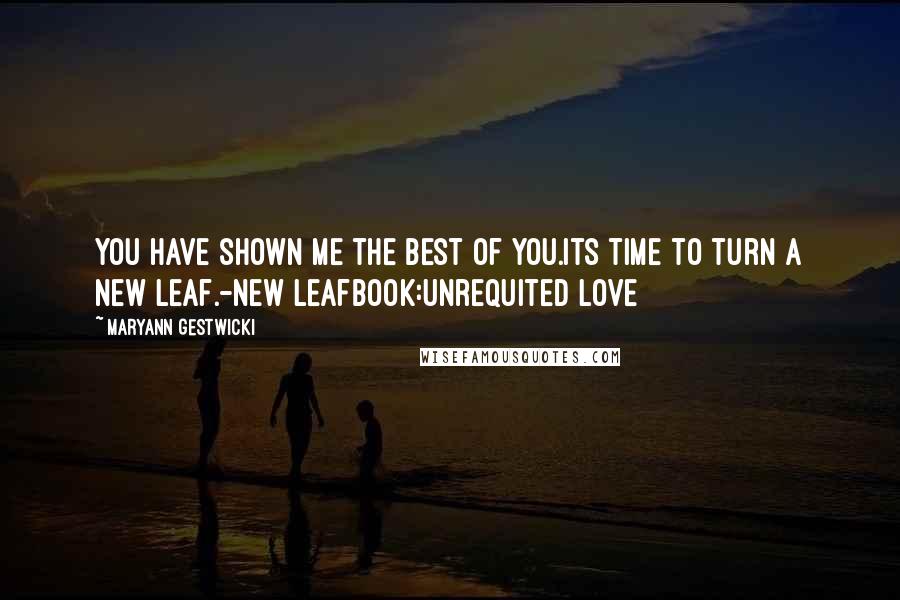 Maryann Gestwicki Quotes: You have shown me the best of you.Its time to turn a new leaf.-New LeafBook:Unrequited Love