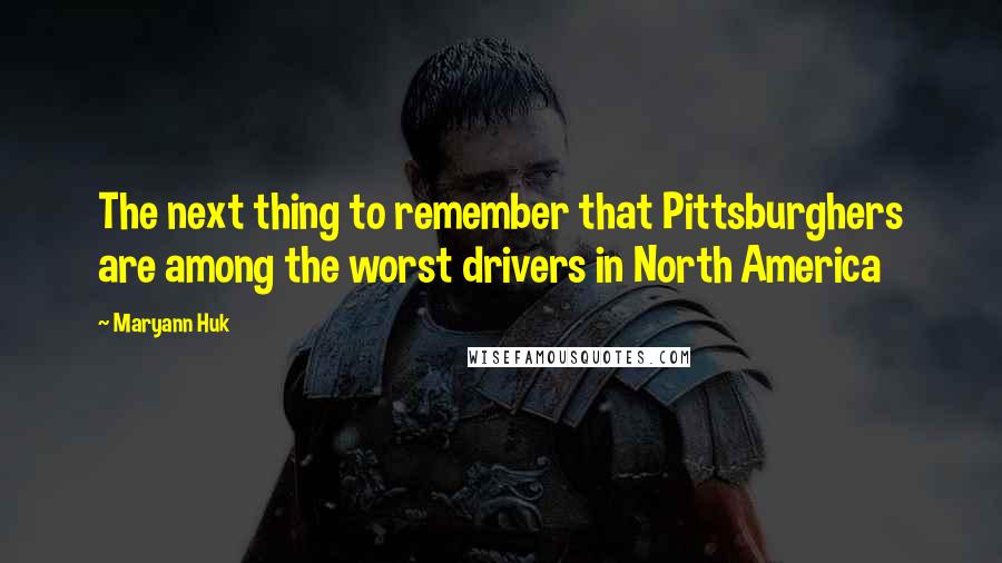 Maryann Huk Quotes: The next thing to remember that Pittsburghers are among the worst drivers in North America