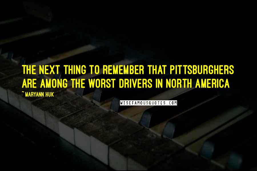 Maryann Huk Quotes: The next thing to remember that Pittsburghers are among the worst drivers in North America