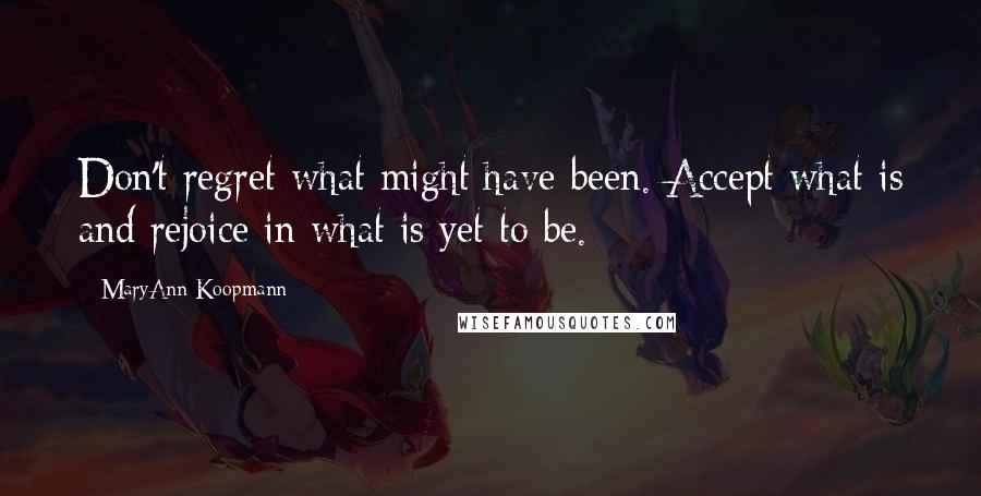 MaryAnn Koopmann Quotes: Don't regret what might have been. Accept what is and rejoice in what is yet to be.