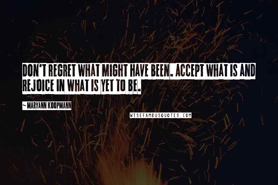 MaryAnn Koopmann Quotes: Don't regret what might have been. Accept what is and rejoice in what is yet to be.