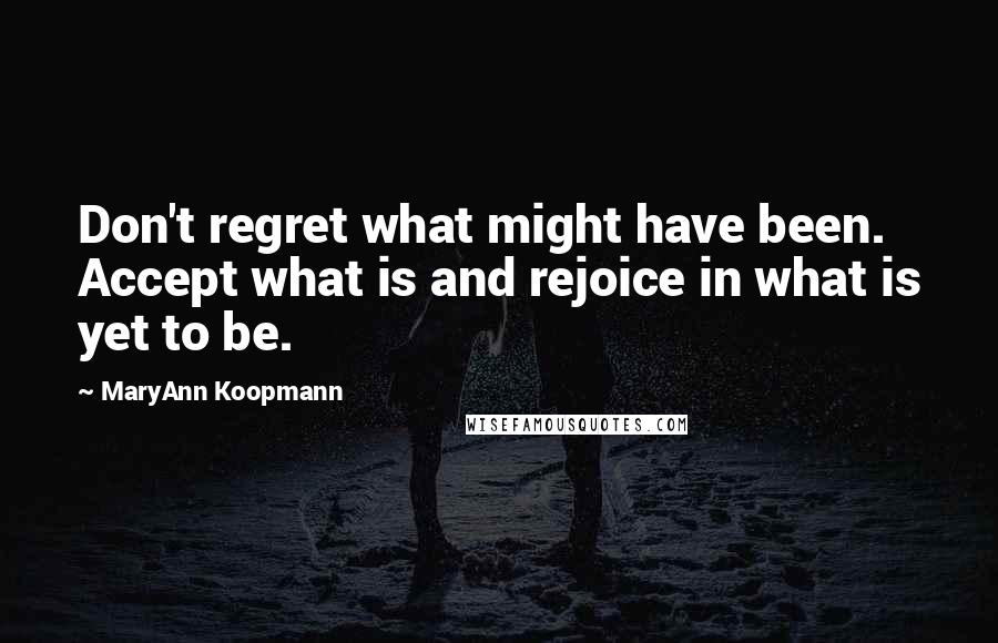 MaryAnn Koopmann Quotes: Don't regret what might have been. Accept what is and rejoice in what is yet to be.