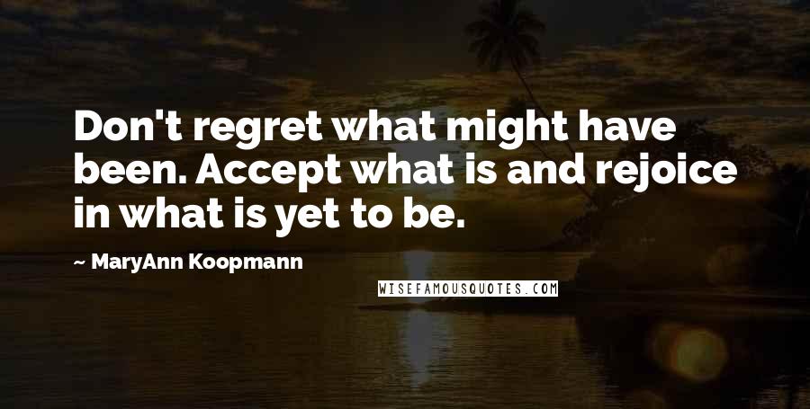 MaryAnn Koopmann Quotes: Don't regret what might have been. Accept what is and rejoice in what is yet to be.