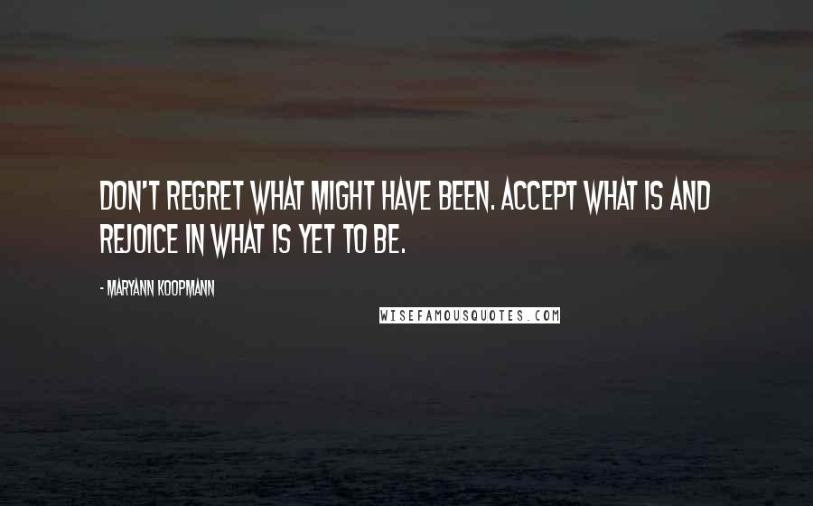 MaryAnn Koopmann Quotes: Don't regret what might have been. Accept what is and rejoice in what is yet to be.