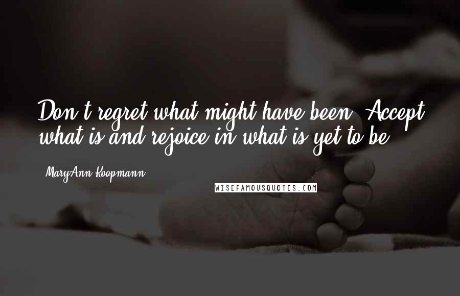 MaryAnn Koopmann Quotes: Don't regret what might have been. Accept what is and rejoice in what is yet to be.