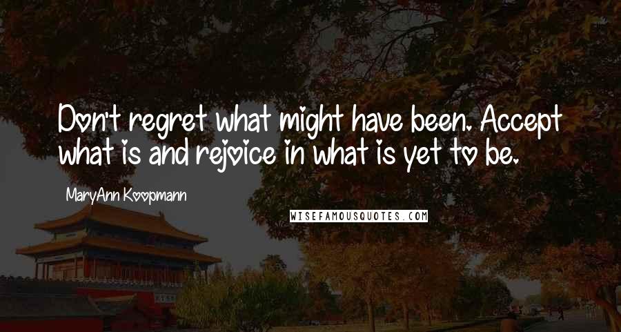 MaryAnn Koopmann Quotes: Don't regret what might have been. Accept what is and rejoice in what is yet to be.