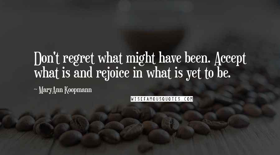 MaryAnn Koopmann Quotes: Don't regret what might have been. Accept what is and rejoice in what is yet to be.