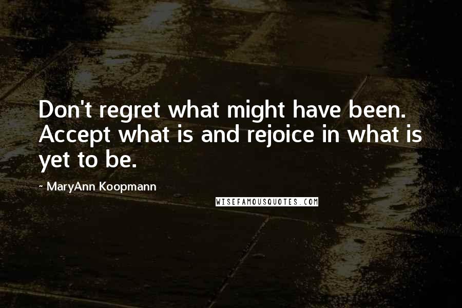 MaryAnn Koopmann Quotes: Don't regret what might have been. Accept what is and rejoice in what is yet to be.