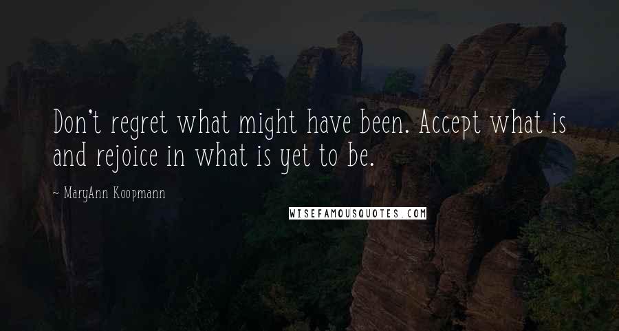 MaryAnn Koopmann Quotes: Don't regret what might have been. Accept what is and rejoice in what is yet to be.