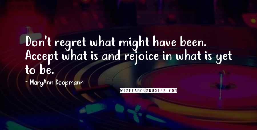 MaryAnn Koopmann Quotes: Don't regret what might have been. Accept what is and rejoice in what is yet to be.