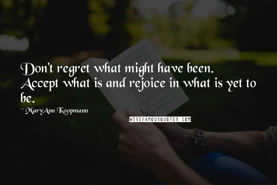 MaryAnn Koopmann Quotes: Don't regret what might have been. Accept what is and rejoice in what is yet to be.