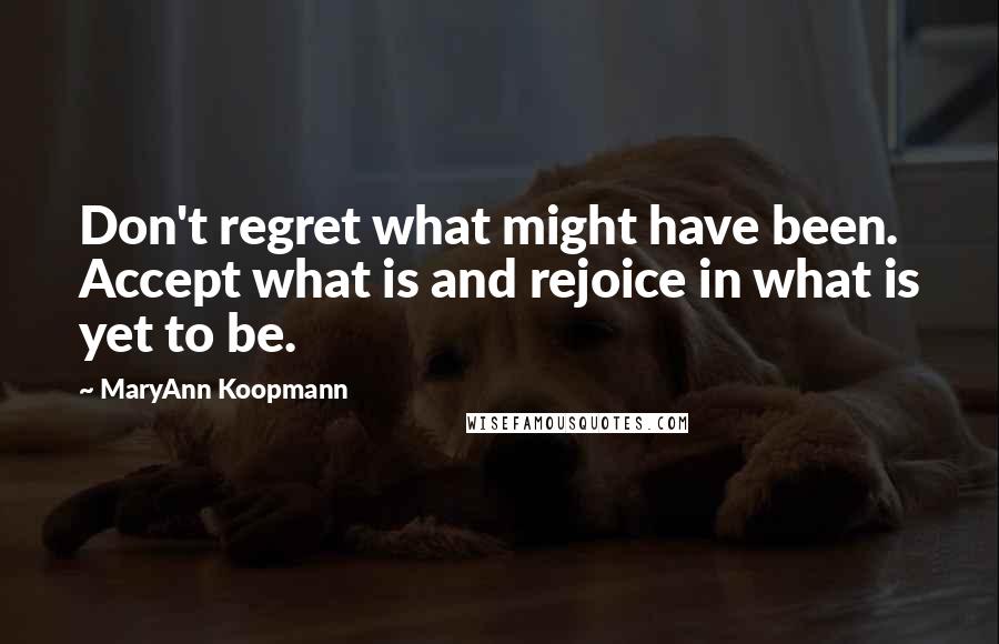 MaryAnn Koopmann Quotes: Don't regret what might have been. Accept what is and rejoice in what is yet to be.