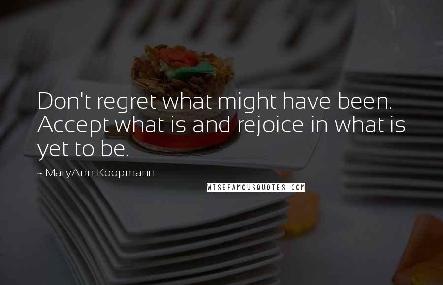 MaryAnn Koopmann Quotes: Don't regret what might have been. Accept what is and rejoice in what is yet to be.