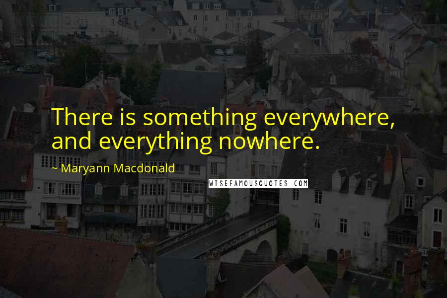 Maryann Macdonald Quotes: There is something everywhere, and everything nowhere.