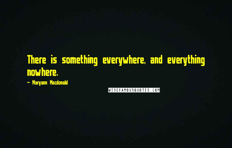 Maryann Macdonald Quotes: There is something everywhere, and everything nowhere.