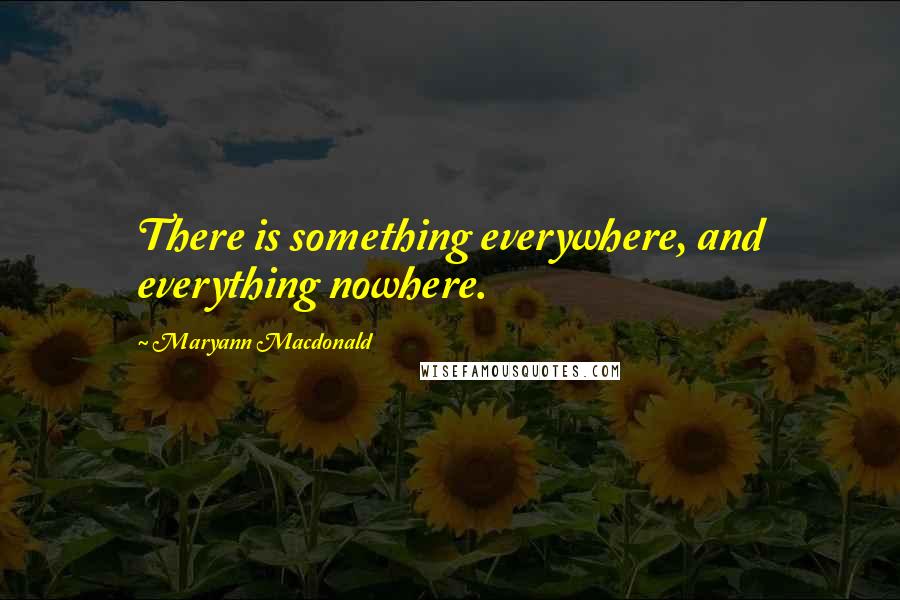 Maryann Macdonald Quotes: There is something everywhere, and everything nowhere.