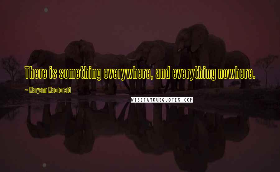 Maryann Macdonald Quotes: There is something everywhere, and everything nowhere.