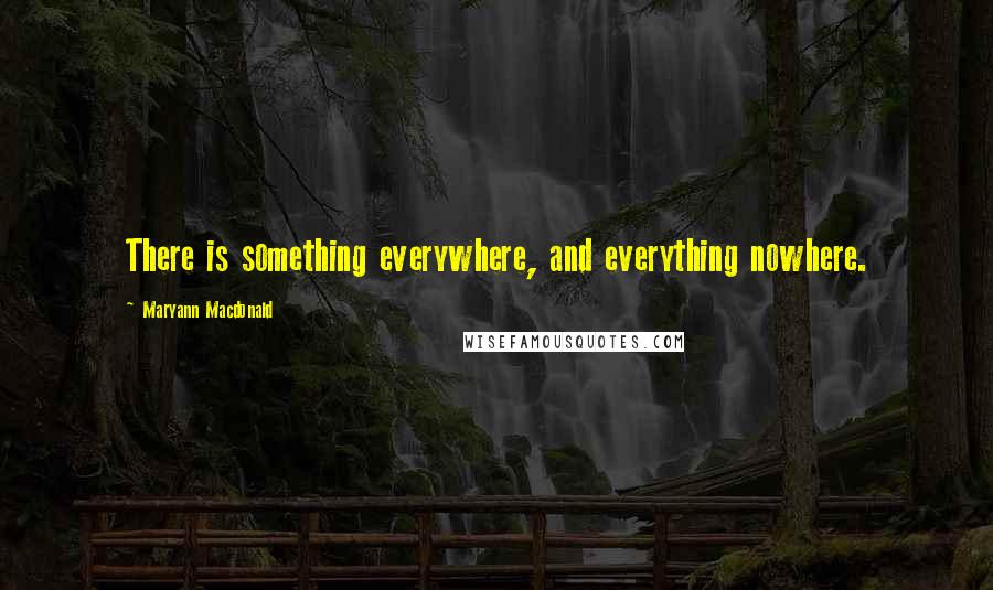 Maryann Macdonald Quotes: There is something everywhere, and everything nowhere.