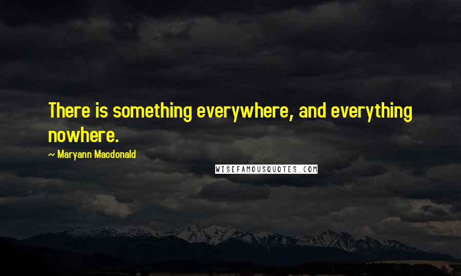 Maryann Macdonald Quotes: There is something everywhere, and everything nowhere.