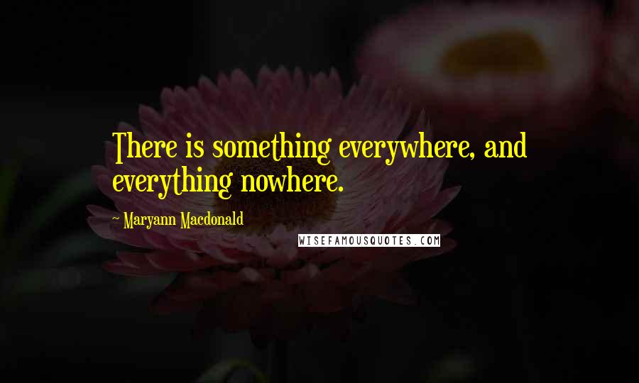 Maryann Macdonald Quotes: There is something everywhere, and everything nowhere.