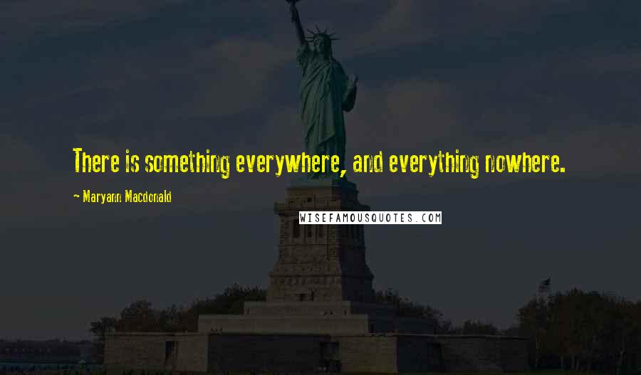 Maryann Macdonald Quotes: There is something everywhere, and everything nowhere.