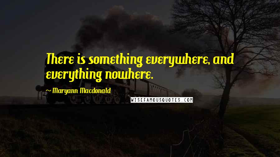 Maryann Macdonald Quotes: There is something everywhere, and everything nowhere.