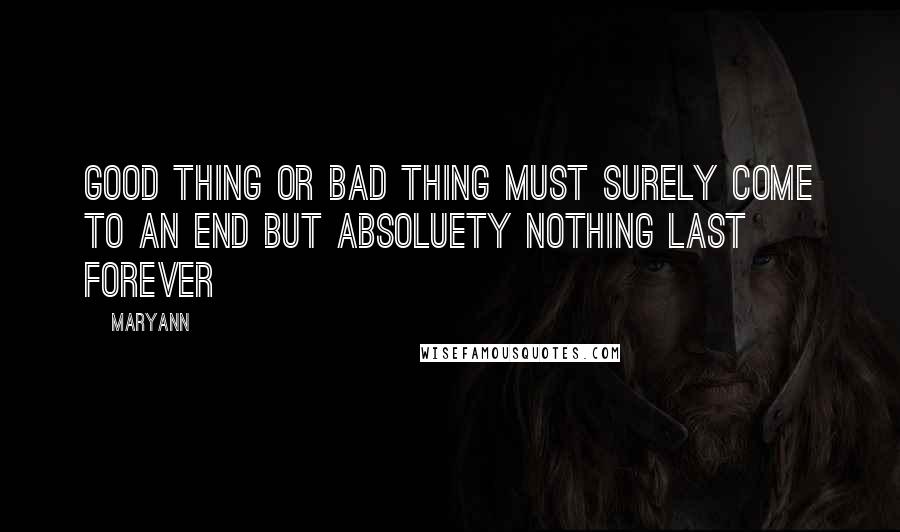 Maryann Quotes: Good thing or bad thing must surely come to an end but absoluety nothing last forever