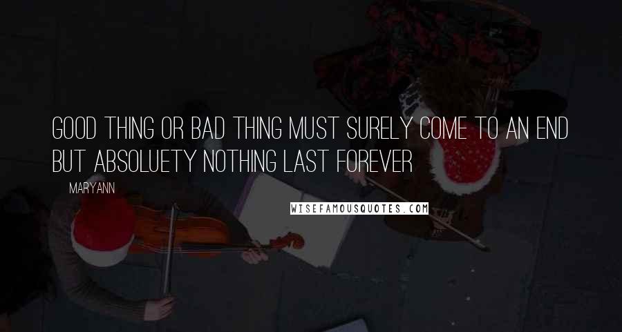 Maryann Quotes: Good thing or bad thing must surely come to an end but absoluety nothing last forever