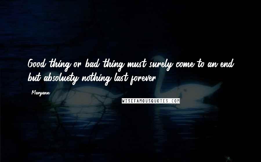 Maryann Quotes: Good thing or bad thing must surely come to an end but absoluety nothing last forever