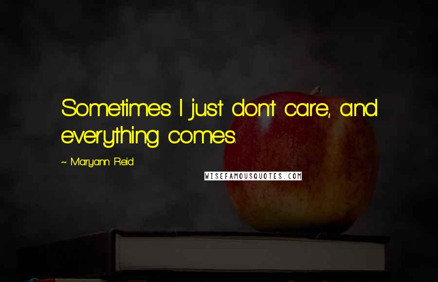 Maryann Reid Quotes: Sometimes I just don't care, and everything comes.