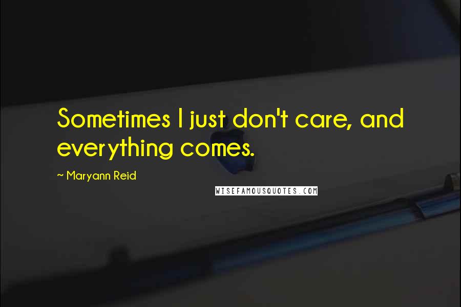 Maryann Reid Quotes: Sometimes I just don't care, and everything comes.