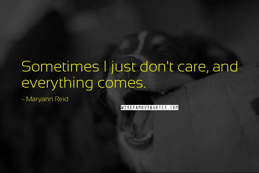 Maryann Reid Quotes: Sometimes I just don't care, and everything comes.