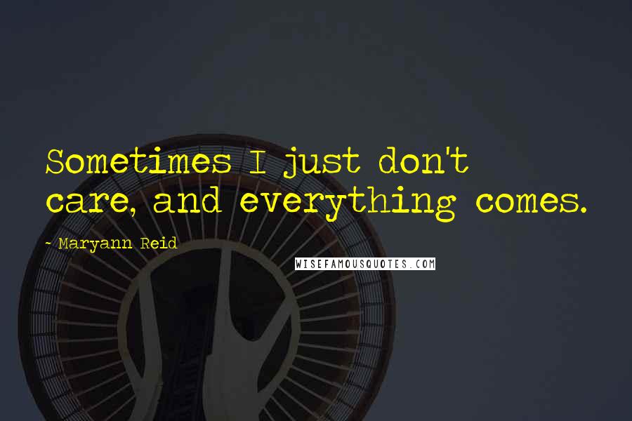 Maryann Reid Quotes: Sometimes I just don't care, and everything comes.