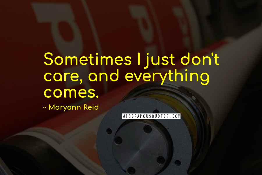 Maryann Reid Quotes: Sometimes I just don't care, and everything comes.