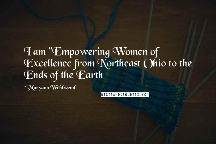 Maryann Wohlwend Quotes: I am "Empowering Women of Excellence from Northeast Ohio to the Ends of the Earth