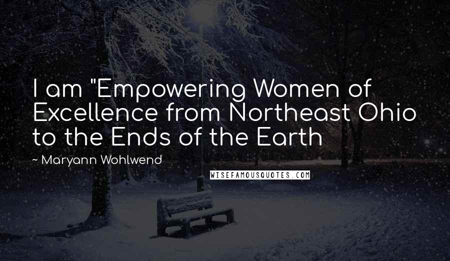 Maryann Wohlwend Quotes: I am "Empowering Women of Excellence from Northeast Ohio to the Ends of the Earth