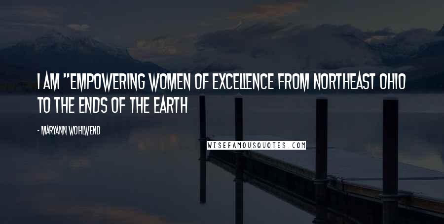 Maryann Wohlwend Quotes: I am "Empowering Women of Excellence from Northeast Ohio to the Ends of the Earth