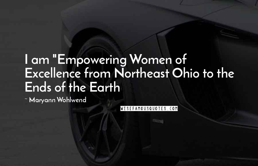 Maryann Wohlwend Quotes: I am "Empowering Women of Excellence from Northeast Ohio to the Ends of the Earth