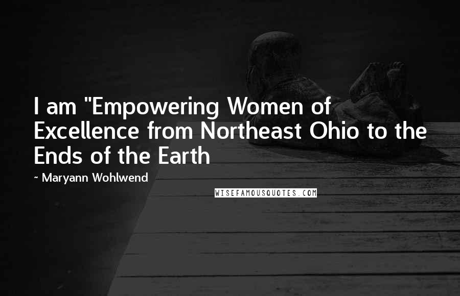 Maryann Wohlwend Quotes: I am "Empowering Women of Excellence from Northeast Ohio to the Ends of the Earth