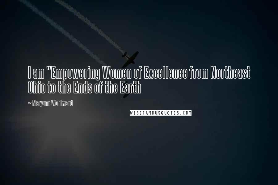 Maryann Wohlwend Quotes: I am "Empowering Women of Excellence from Northeast Ohio to the Ends of the Earth