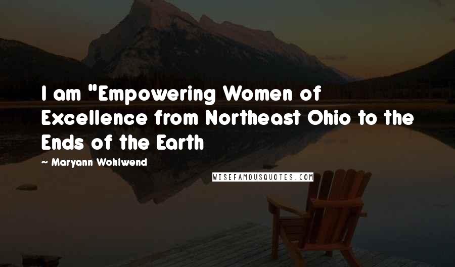 Maryann Wohlwend Quotes: I am "Empowering Women of Excellence from Northeast Ohio to the Ends of the Earth