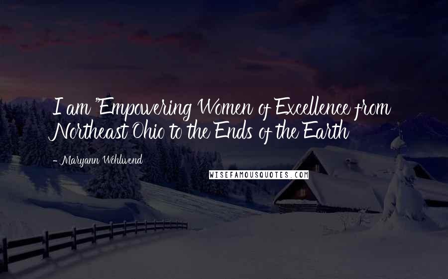 Maryann Wohlwend Quotes: I am "Empowering Women of Excellence from Northeast Ohio to the Ends of the Earth