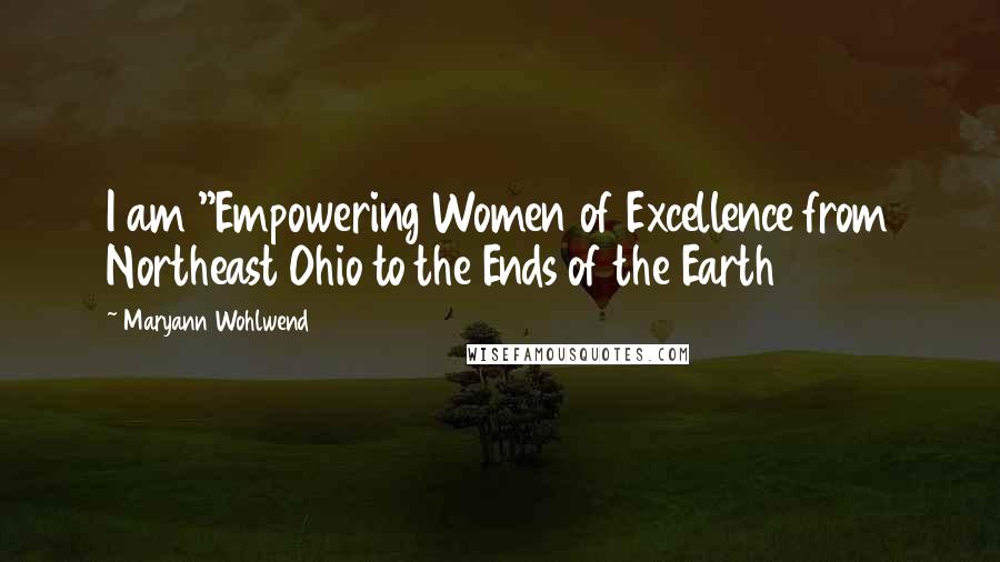 Maryann Wohlwend Quotes: I am "Empowering Women of Excellence from Northeast Ohio to the Ends of the Earth