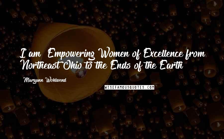 Maryann Wohlwend Quotes: I am "Empowering Women of Excellence from Northeast Ohio to the Ends of the Earth