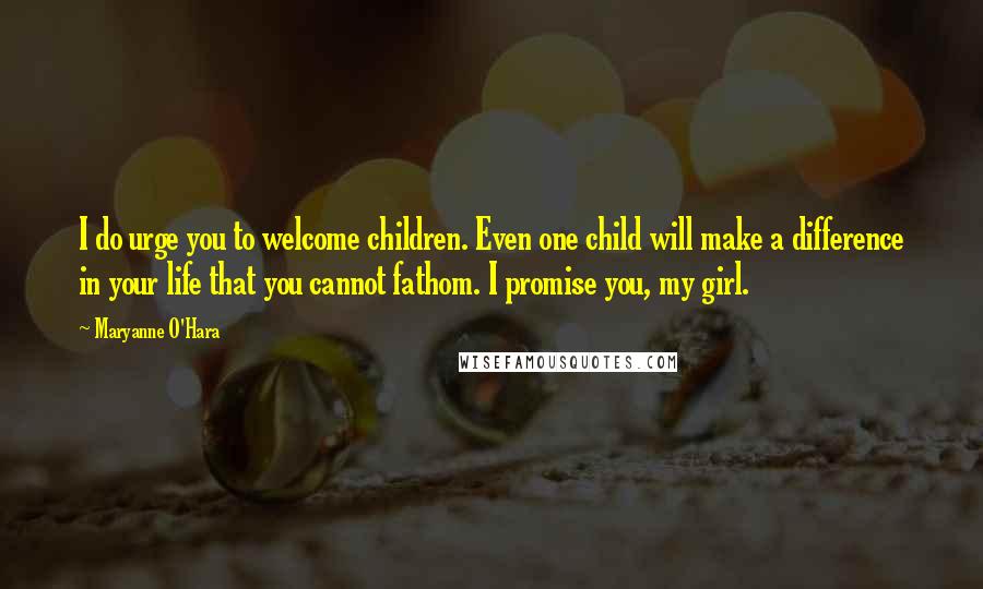 Maryanne O'Hara Quotes: I do urge you to welcome children. Even one child will make a difference in your life that you cannot fathom. I promise you, my girl.