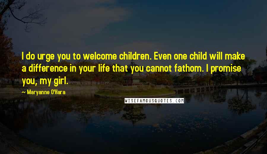 Maryanne O'Hara Quotes: I do urge you to welcome children. Even one child will make a difference in your life that you cannot fathom. I promise you, my girl.