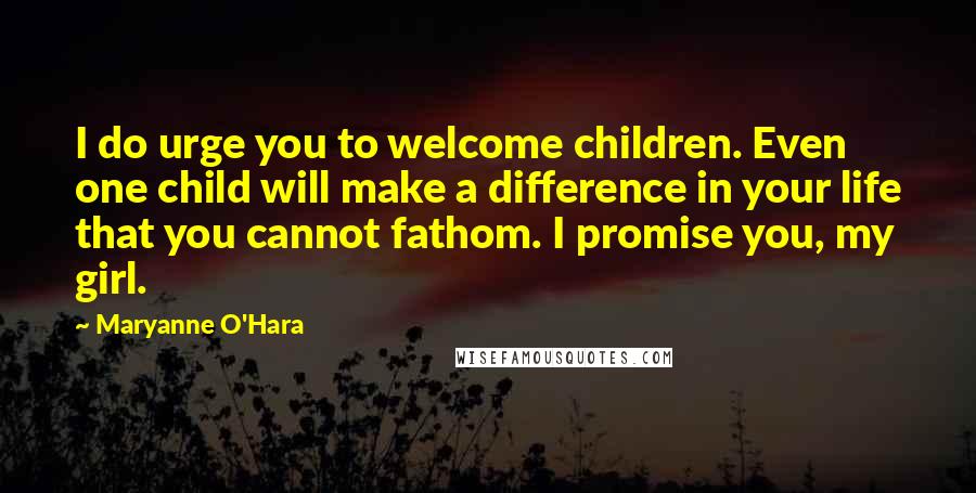 Maryanne O'Hara Quotes: I do urge you to welcome children. Even one child will make a difference in your life that you cannot fathom. I promise you, my girl.