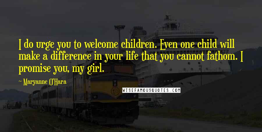 Maryanne O'Hara Quotes: I do urge you to welcome children. Even one child will make a difference in your life that you cannot fathom. I promise you, my girl.